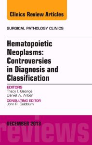 Hematopoietic Neoplasms: Controversies in Diagnosis and Classification, An Issue of Surgical Pathology Clinics