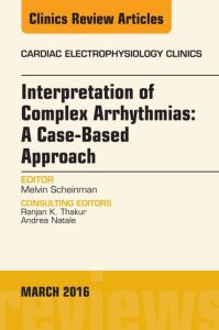 Interpretation of Complex Arrhythmias: A Case-Based Approach, An Issue of Cardiac Electrophysiology Clinics