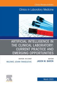 Artificial Intelligence in the Clinical Laboratory: Current Practice and Emerging Opportunities, An Issue of the Clinics in Laboratory Medicine, E-Book