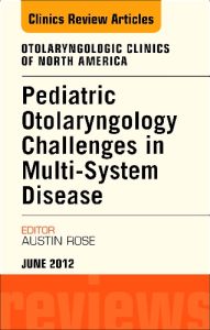 Pediatric Otolaryngology Challenges in Multi-System Disease, An Issue of Otolaryngologic Clinics